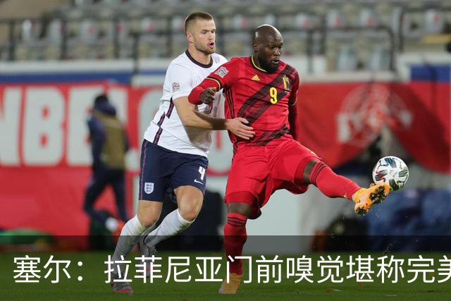 塞尔：拉菲尼亚门前嗅觉堪称完美，未进金球奖候选反而成为动力