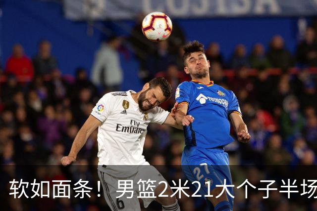 软如面条！男篮2米21大个子半场0板全场0分，球迷：凭什么不带周琦？